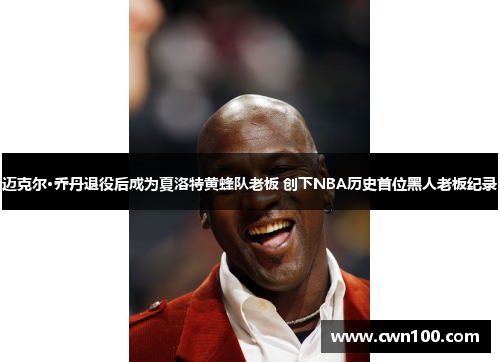 迈克尔·乔丹退役后成为夏洛特黄蜂队老板 创下NBA历史首位黑人老板纪录